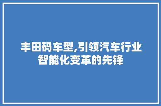 丰田码车型,引领汽车行业智能化变革的先锋
