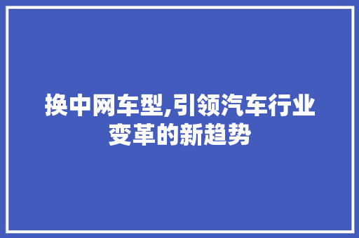 换中网车型,引领汽车行业变革的新趋势