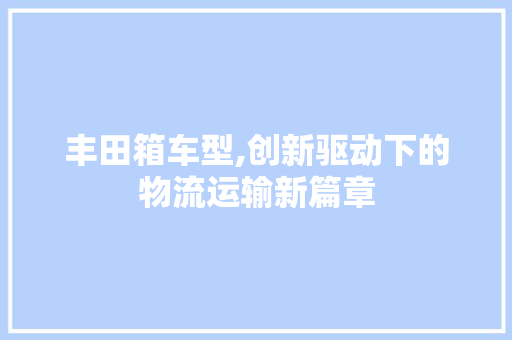丰田箱车型,创新驱动下的物流运输新篇章