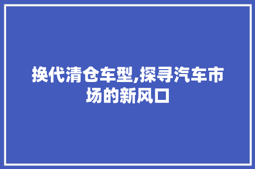 换代清仓车型,探寻汽车市场的新风口 变速箱配件