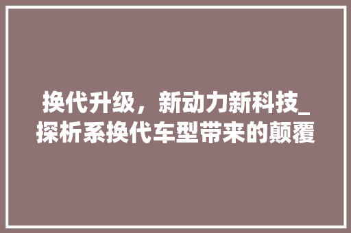 换代升级，新动力新科技_探析系换代车型带来的颠覆性变革