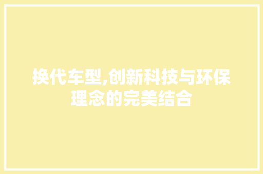 换代车型,创新科技与环保理念的完美结合