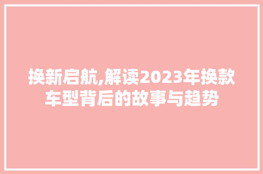 换新启航,解读2023年换款车型背后的故事与趋势