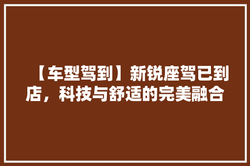 【车型驾到】新锐座驾已到店，科技与舒适的完美融合