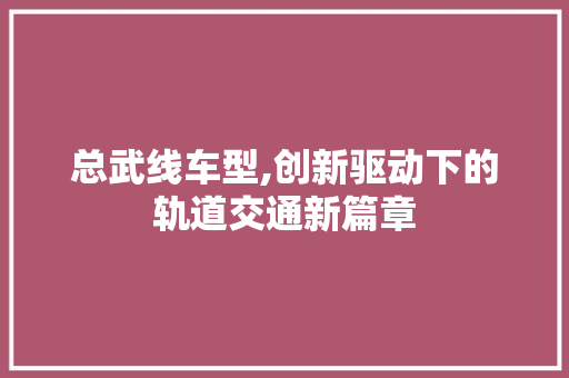 总武线车型,创新驱动下的轨道交通新篇章