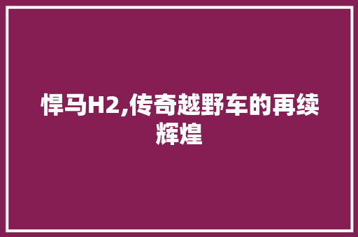 悍马H2,传奇越野车的再续辉煌