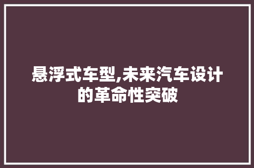 悬浮式车型,未来汽车设计的革命性突破