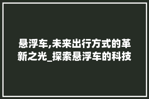 悬浮车,未来出行方式的革新之光_探索悬浮车的科技与魅力
