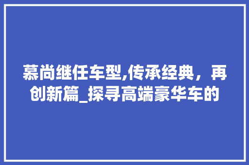 慕尚继任车型,传承经典，再创新篇_探寻高端豪华车的未来风向标