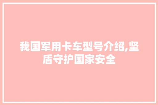 我国军用卡车型号介绍,坚盾守护国家安全