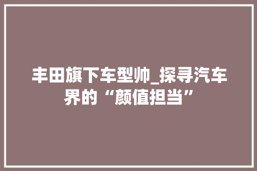 丰田旗下车型帅_探寻汽车界的“颜值担当”