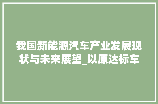 我国新能源汽车产业发展现状与未来展望_以原达标车型为例