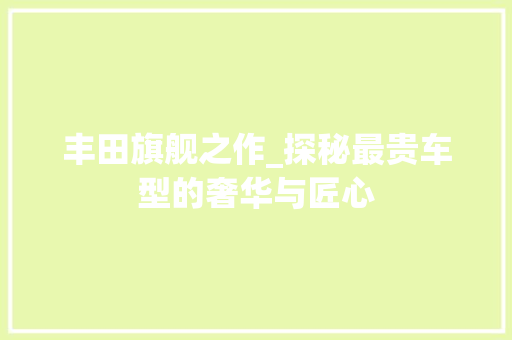 丰田旗舰之作_探秘最贵车型的奢华与匠心