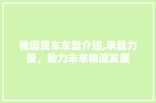 我国货车车型介绍,承载力量，助力未来物流发展 发动机配件