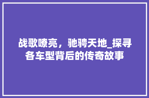 战歌嘹亮，驰骋天地_探寻各车型背后的传奇故事 新款车型