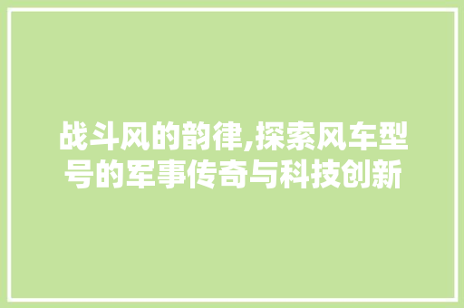 战斗风的韵律,探索风车型号的军事传奇与科技创新