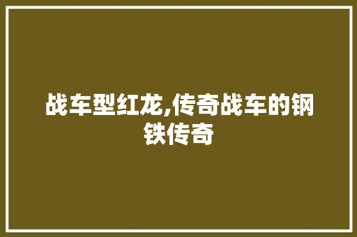 战车型红龙,传奇战车的钢铁传奇