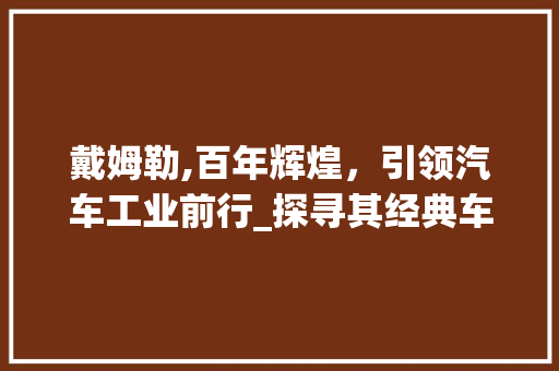 戴姆勒,百年辉煌，引领汽车工业前行_探寻其经典车型背后的故事