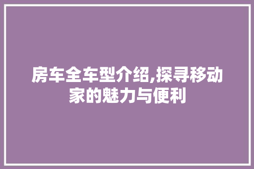 房车全车型介绍,探寻移动家的魅力与便利