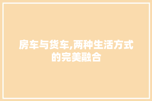 房车与货车,两种生活方式的完美融合