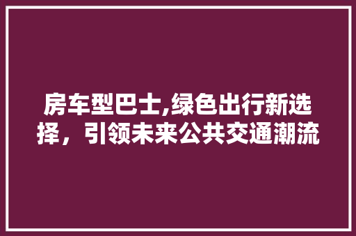 房车型巴士,绿色出行新选择，引领未来公共交通潮流