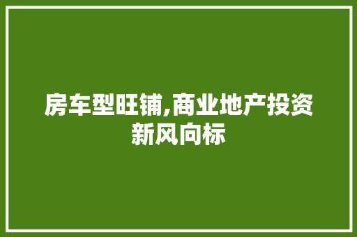 房车型旺铺,商业地产投资新风向标