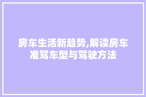 房车生活新趋势,解读房车准驾车型与驾驶方法