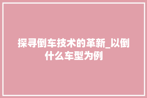 探寻倒车技术的革新_以倒什么车型为例