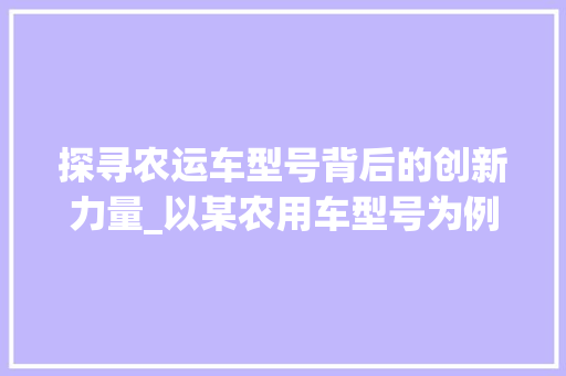 探寻农运车型号背后的创新力量_以某农用车型号为例