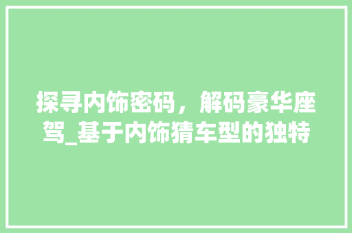 探寻内饰密码，解码豪华座驾_基于内饰猜车型的独特魅力