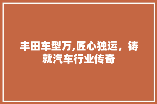 丰田车型万,匠心独运，铸就汽车行业传奇