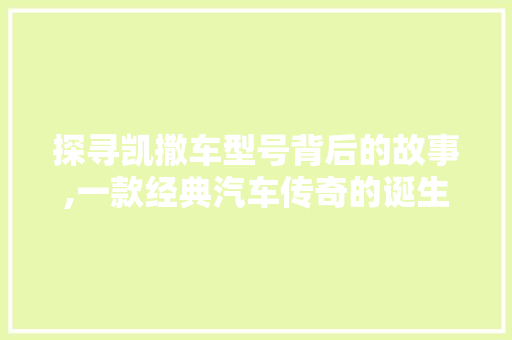 探寻凯撒车型号背后的故事,一款经典汽车传奇的诞生