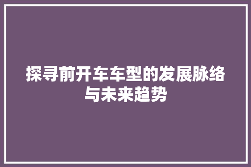探寻前开车车型的发展脉络与未来趋势