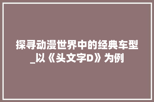 探寻动漫世界中的经典车型_以《头文字D》为例