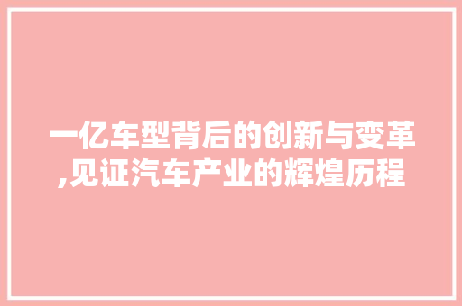 一亿车型背后的创新与变革,见证汽车产业的辉煌历程