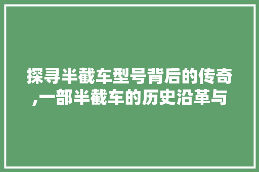 探寻半截车型号背后的传奇,一部半截车的历史沿革与辉煌成就