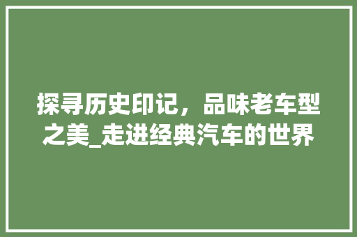 探寻历史印记，品味老车型之美_走进经典汽车的世界