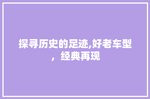 探寻历史的足迹,好老车型，经典再现
