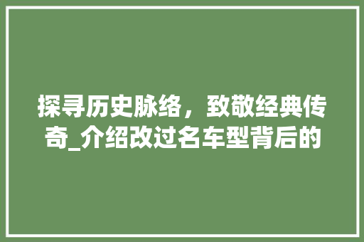探寻历史脉络，致敬经典传奇_介绍改过名车型背后的故事