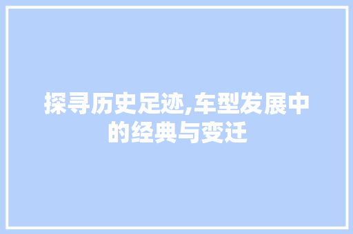探寻历史足迹,车型发展中的经典与变迁