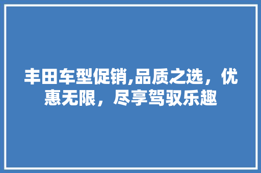 丰田车型促销,品质之选，优惠无限，尽享驾驭乐趣
