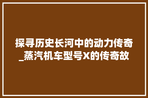 探寻历史长河中的动力传奇_蒸汽机车型号X的传奇故事