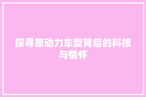 探寻原动力车型背后的科技与情怀