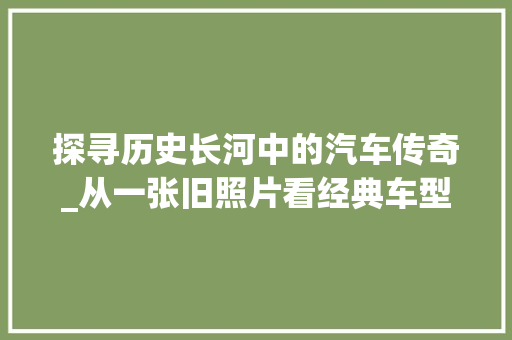 探寻历史长河中的汽车传奇_从一张旧照片看经典车型