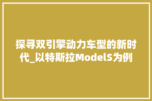 探寻双引擎动力车型的新时代_以特斯拉ModelS为例 蓄电池配件