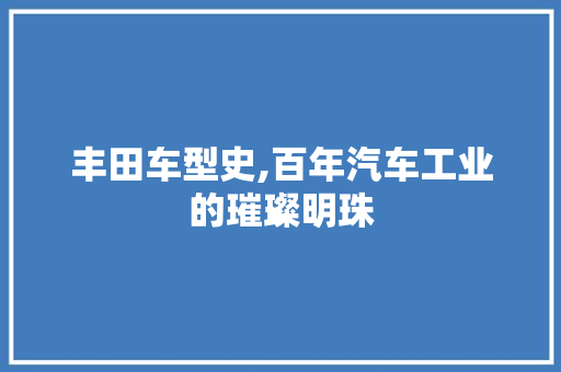 丰田车型史,百年汽车工业的璀璨明珠