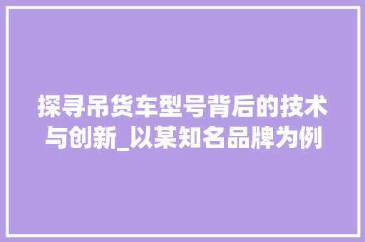 探寻吊货车型号背后的技术与创新_以某知名品牌为例