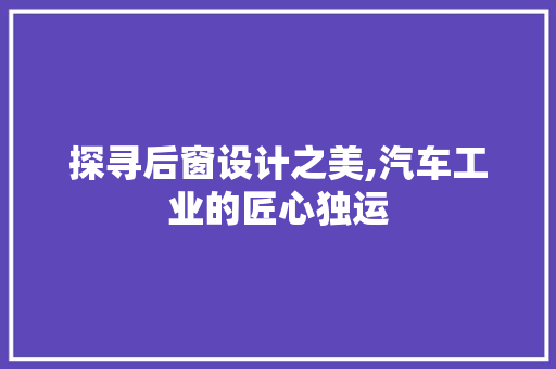 探寻后窗设计之美,汽车工业的匠心独运