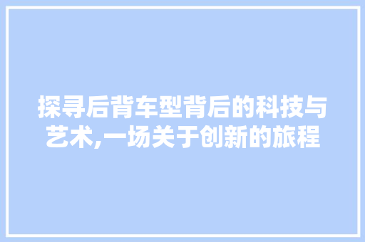 探寻后背车型背后的科技与艺术,一场关于创新的旅程