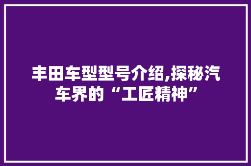 丰田车型型号介绍,探秘汽车界的“工匠精神”